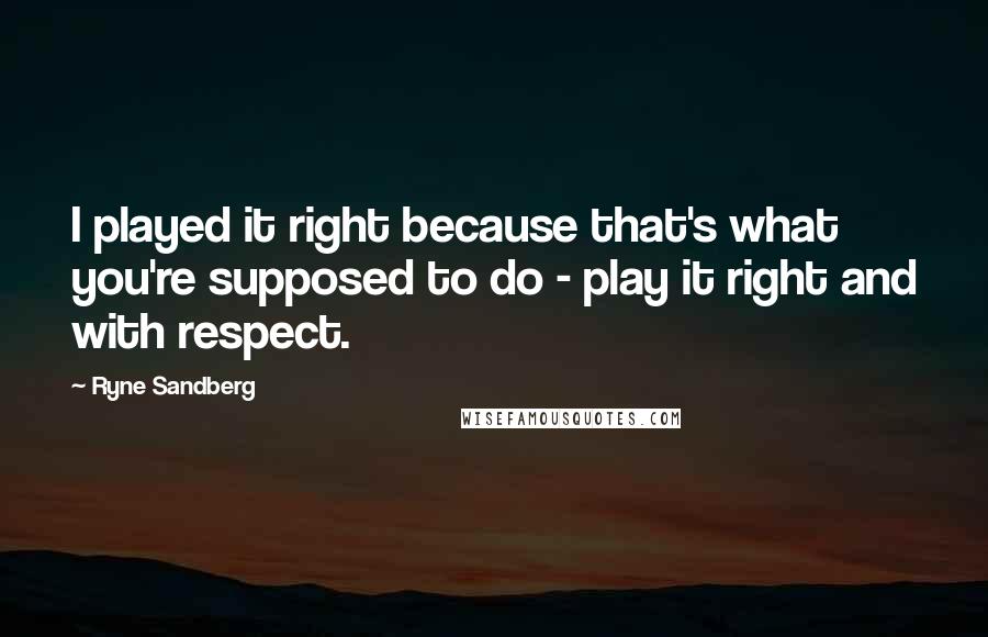 Ryne Sandberg Quotes: I played it right because that's what you're supposed to do - play it right and with respect.