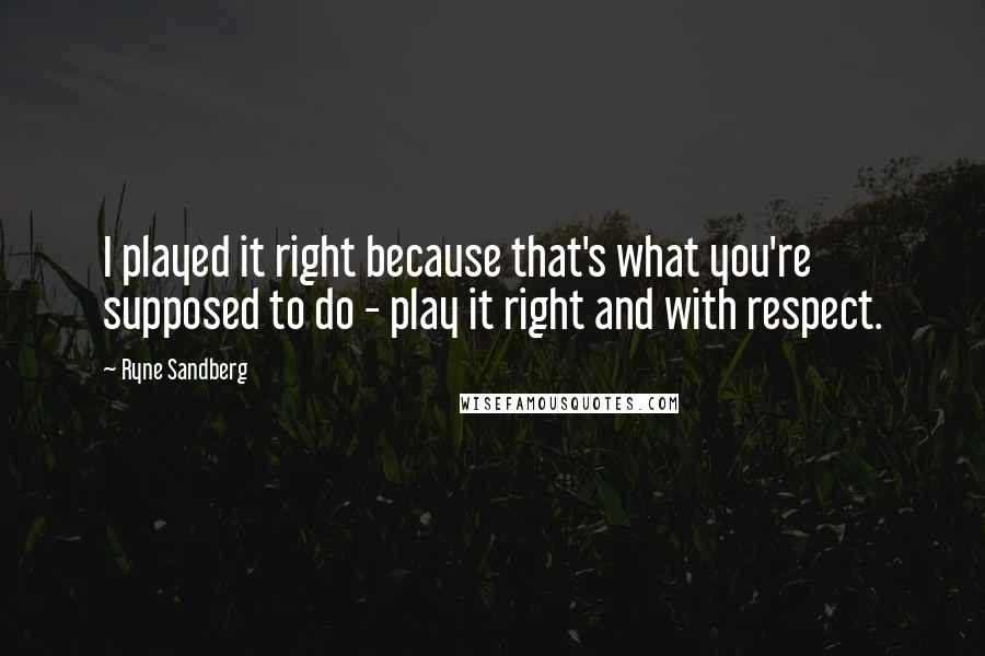 Ryne Sandberg Quotes: I played it right because that's what you're supposed to do - play it right and with respect.