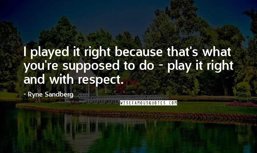 Ryne Sandberg Quotes: I played it right because that's what you're supposed to do - play it right and with respect.