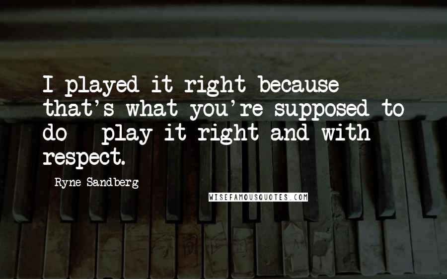 Ryne Sandberg Quotes: I played it right because that's what you're supposed to do - play it right and with respect.