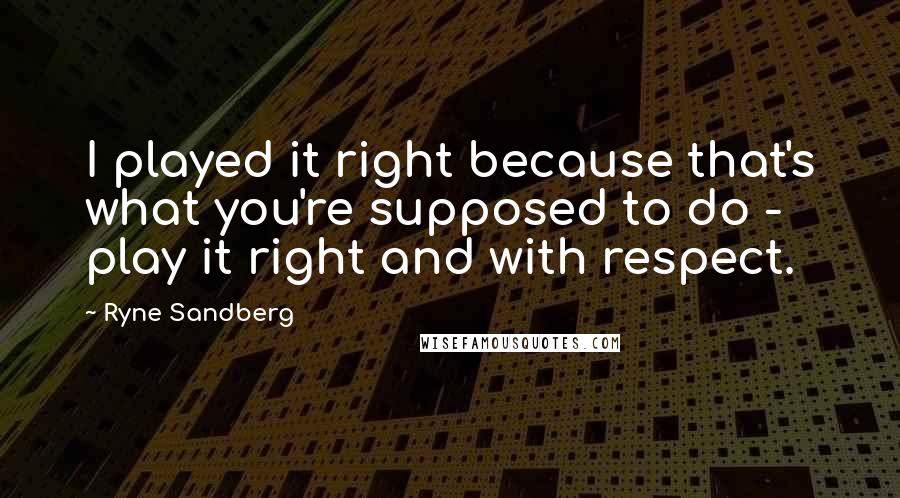 Ryne Sandberg Quotes: I played it right because that's what you're supposed to do - play it right and with respect.