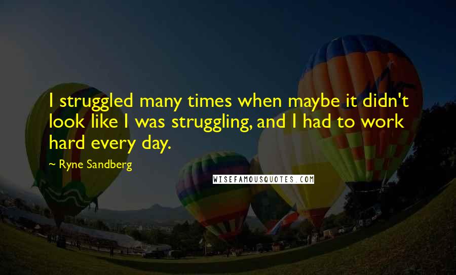 Ryne Sandberg Quotes: I struggled many times when maybe it didn't look like I was struggling, and I had to work hard every day.