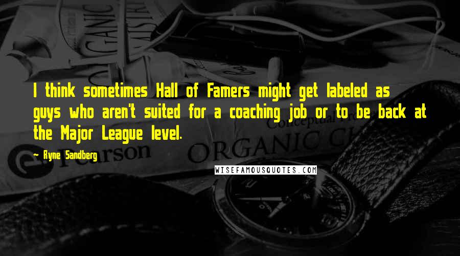 Ryne Sandberg Quotes: I think sometimes Hall of Famers might get labeled as guys who aren't suited for a coaching job or to be back at the Major League level.