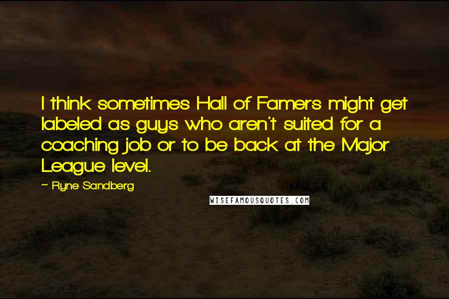 Ryne Sandberg Quotes: I think sometimes Hall of Famers might get labeled as guys who aren't suited for a coaching job or to be back at the Major League level.