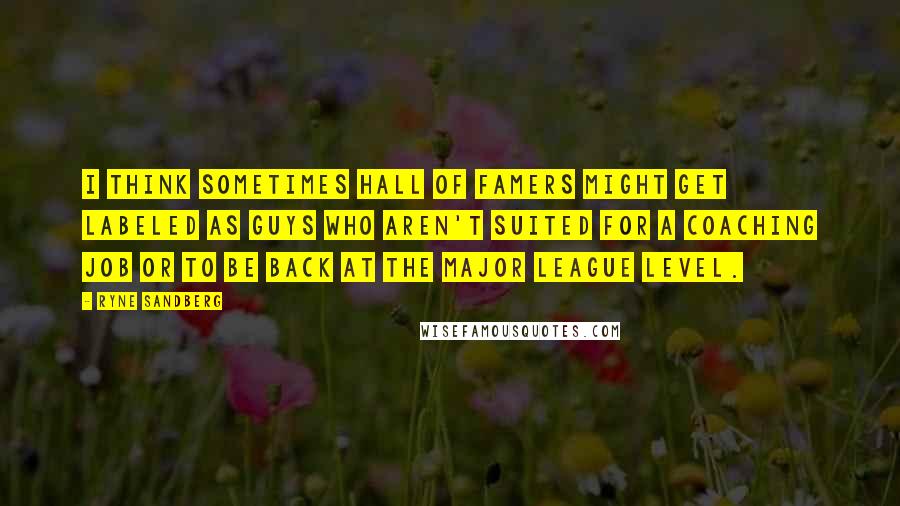 Ryne Sandberg Quotes: I think sometimes Hall of Famers might get labeled as guys who aren't suited for a coaching job or to be back at the Major League level.