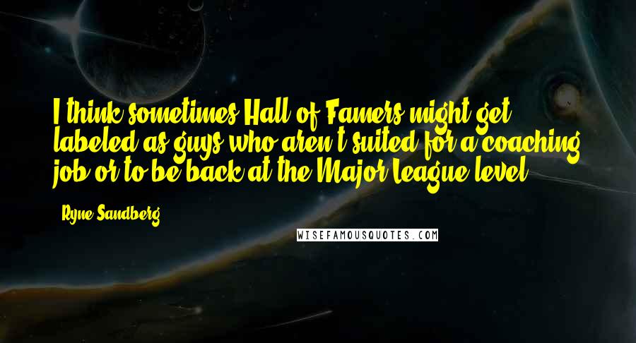 Ryne Sandberg Quotes: I think sometimes Hall of Famers might get labeled as guys who aren't suited for a coaching job or to be back at the Major League level.