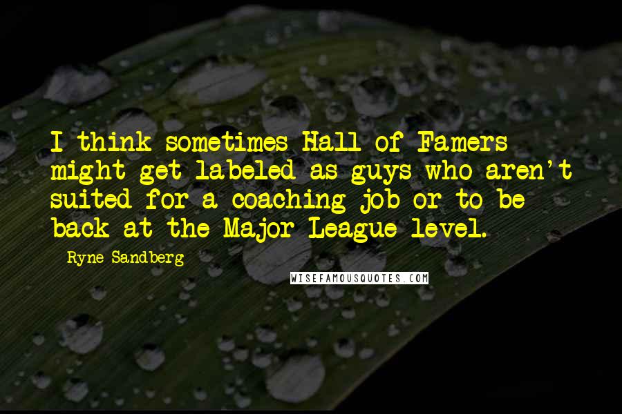 Ryne Sandberg Quotes: I think sometimes Hall of Famers might get labeled as guys who aren't suited for a coaching job or to be back at the Major League level.