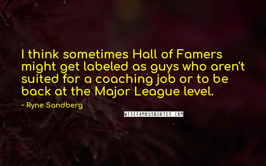 Ryne Sandberg Quotes: I think sometimes Hall of Famers might get labeled as guys who aren't suited for a coaching job or to be back at the Major League level.