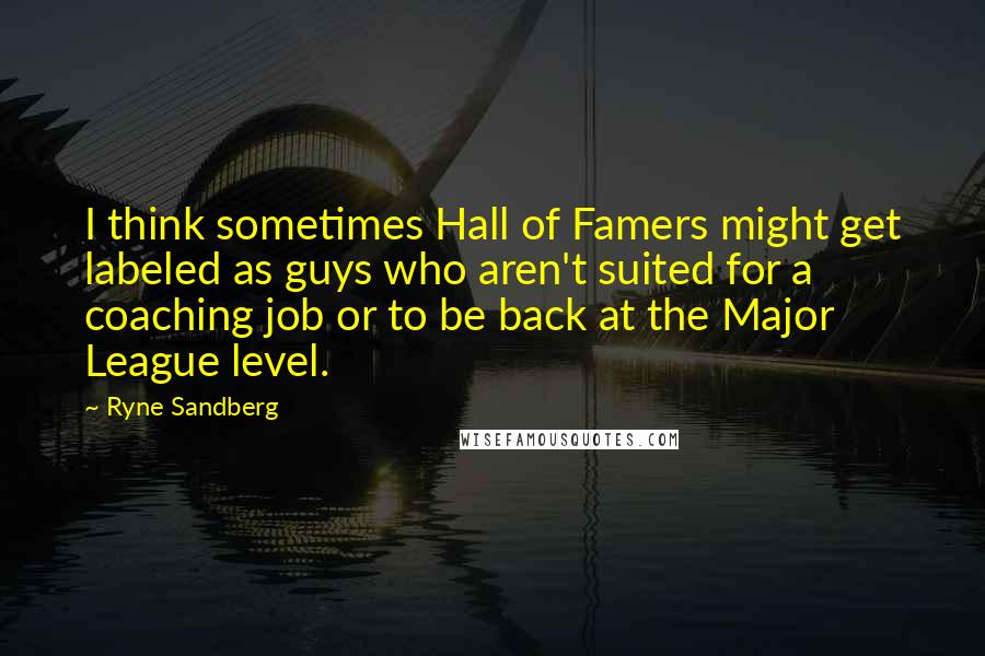 Ryne Sandberg Quotes: I think sometimes Hall of Famers might get labeled as guys who aren't suited for a coaching job or to be back at the Major League level.