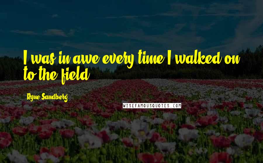 Ryne Sandberg Quotes: I was in awe every time I walked on to the field.