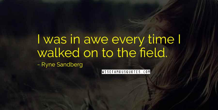 Ryne Sandberg Quotes: I was in awe every time I walked on to the field.