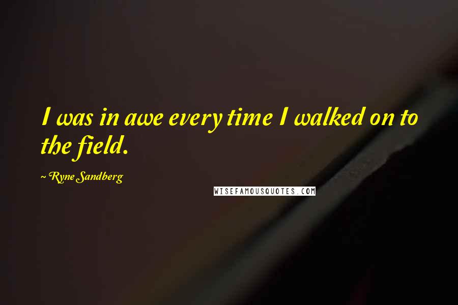 Ryne Sandberg Quotes: I was in awe every time I walked on to the field.