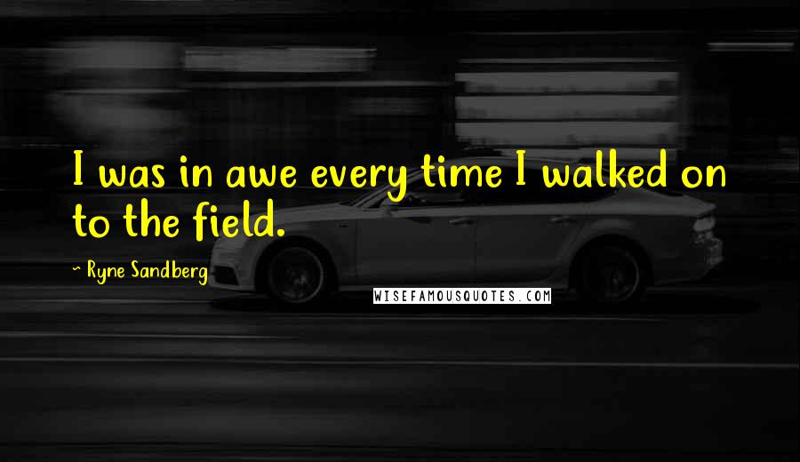 Ryne Sandberg Quotes: I was in awe every time I walked on to the field.
