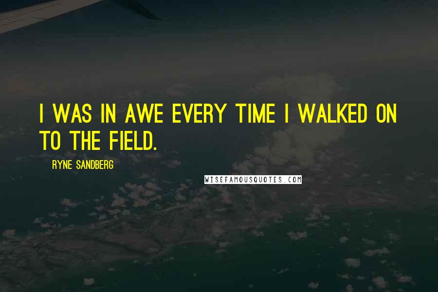 Ryne Sandberg Quotes: I was in awe every time I walked on to the field.