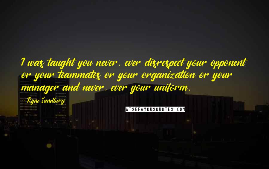 Ryne Sandberg Quotes: I was taught you never, ever disrespect your opponent or your teammates or your organization or your manager and never, ever your uniform.