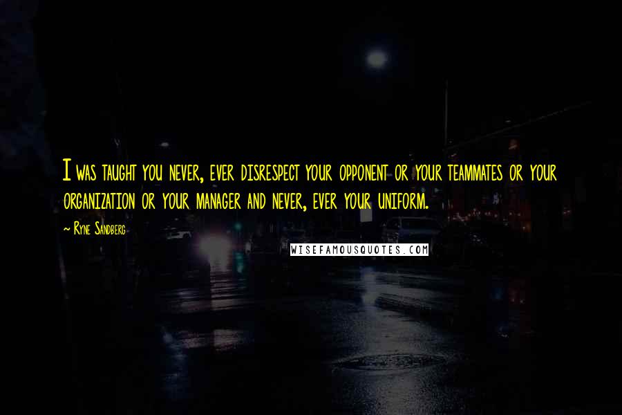 Ryne Sandberg Quotes: I was taught you never, ever disrespect your opponent or your teammates or your organization or your manager and never, ever your uniform.