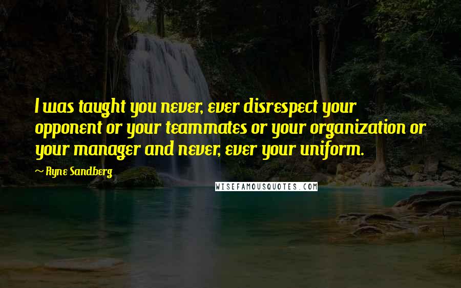 Ryne Sandberg Quotes: I was taught you never, ever disrespect your opponent or your teammates or your organization or your manager and never, ever your uniform.