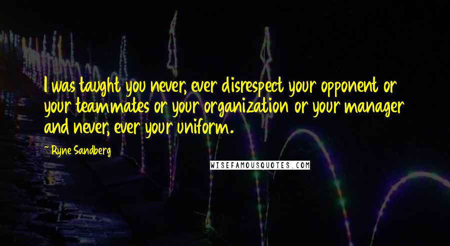 Ryne Sandberg Quotes: I was taught you never, ever disrespect your opponent or your teammates or your organization or your manager and never, ever your uniform.