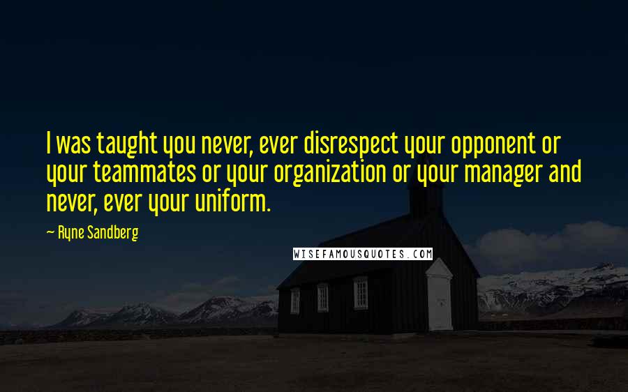 Ryne Sandberg Quotes: I was taught you never, ever disrespect your opponent or your teammates or your organization or your manager and never, ever your uniform.