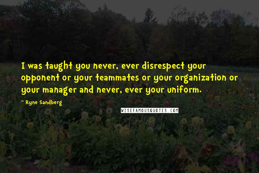 Ryne Sandberg Quotes: I was taught you never, ever disrespect your opponent or your teammates or your organization or your manager and never, ever your uniform.