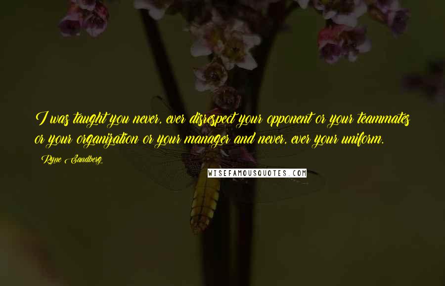Ryne Sandberg Quotes: I was taught you never, ever disrespect your opponent or your teammates or your organization or your manager and never, ever your uniform.