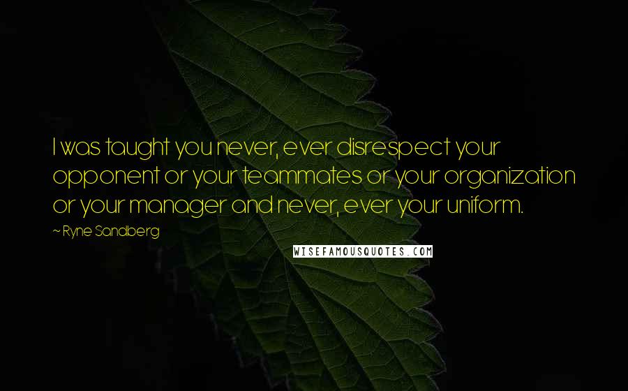 Ryne Sandberg Quotes: I was taught you never, ever disrespect your opponent or your teammates or your organization or your manager and never, ever your uniform.
