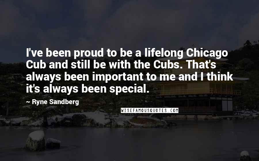 Ryne Sandberg Quotes: I've been proud to be a lifelong Chicago Cub and still be with the Cubs. That's always been important to me and I think it's always been special.