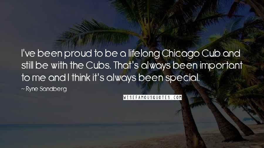 Ryne Sandberg Quotes: I've been proud to be a lifelong Chicago Cub and still be with the Cubs. That's always been important to me and I think it's always been special.