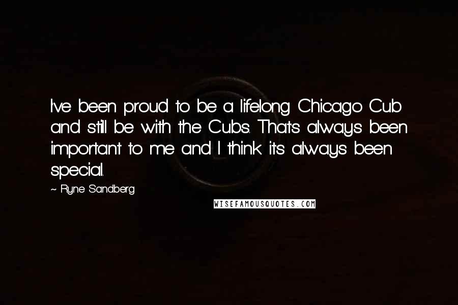 Ryne Sandberg Quotes: I've been proud to be a lifelong Chicago Cub and still be with the Cubs. That's always been important to me and I think it's always been special.
