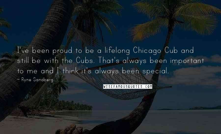 Ryne Sandberg Quotes: I've been proud to be a lifelong Chicago Cub and still be with the Cubs. That's always been important to me and I think it's always been special.