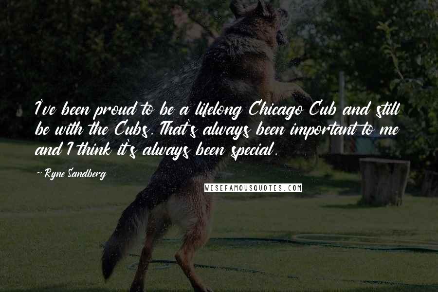 Ryne Sandberg Quotes: I've been proud to be a lifelong Chicago Cub and still be with the Cubs. That's always been important to me and I think it's always been special.