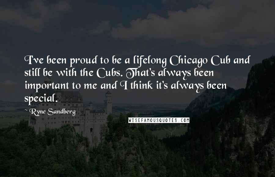 Ryne Sandberg Quotes: I've been proud to be a lifelong Chicago Cub and still be with the Cubs. That's always been important to me and I think it's always been special.