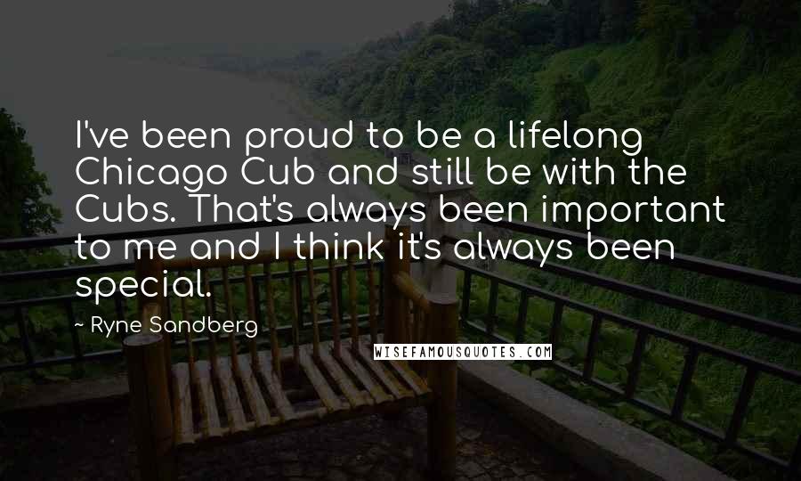 Ryne Sandberg Quotes: I've been proud to be a lifelong Chicago Cub and still be with the Cubs. That's always been important to me and I think it's always been special.