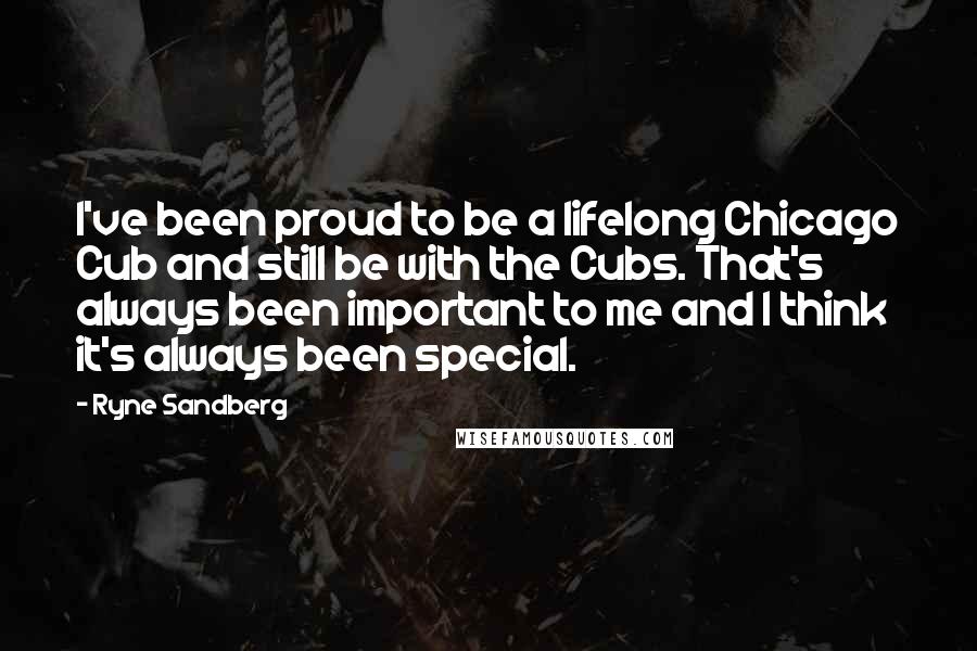 Ryne Sandberg Quotes: I've been proud to be a lifelong Chicago Cub and still be with the Cubs. That's always been important to me and I think it's always been special.