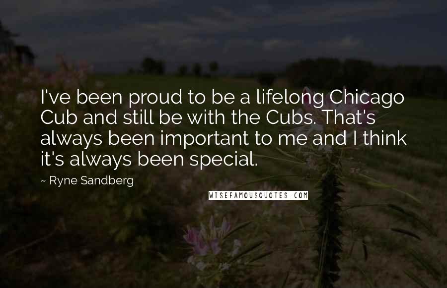 Ryne Sandberg Quotes: I've been proud to be a lifelong Chicago Cub and still be with the Cubs. That's always been important to me and I think it's always been special.