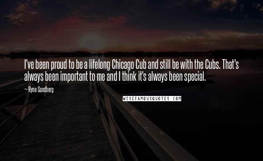 Ryne Sandberg Quotes: I've been proud to be a lifelong Chicago Cub and still be with the Cubs. That's always been important to me and I think it's always been special.