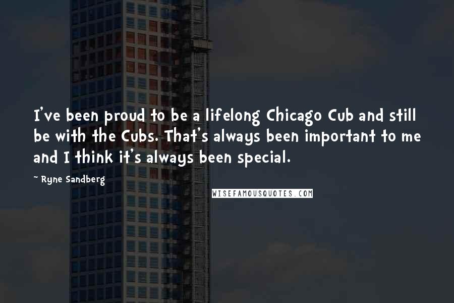 Ryne Sandberg Quotes: I've been proud to be a lifelong Chicago Cub and still be with the Cubs. That's always been important to me and I think it's always been special.