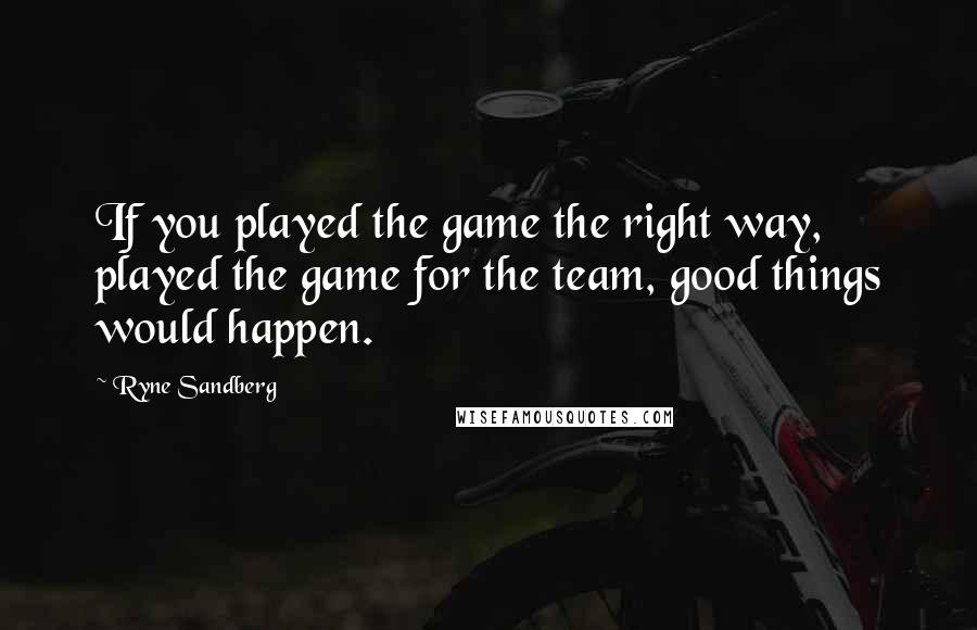 Ryne Sandberg Quotes: If you played the game the right way, played the game for the team, good things would happen.