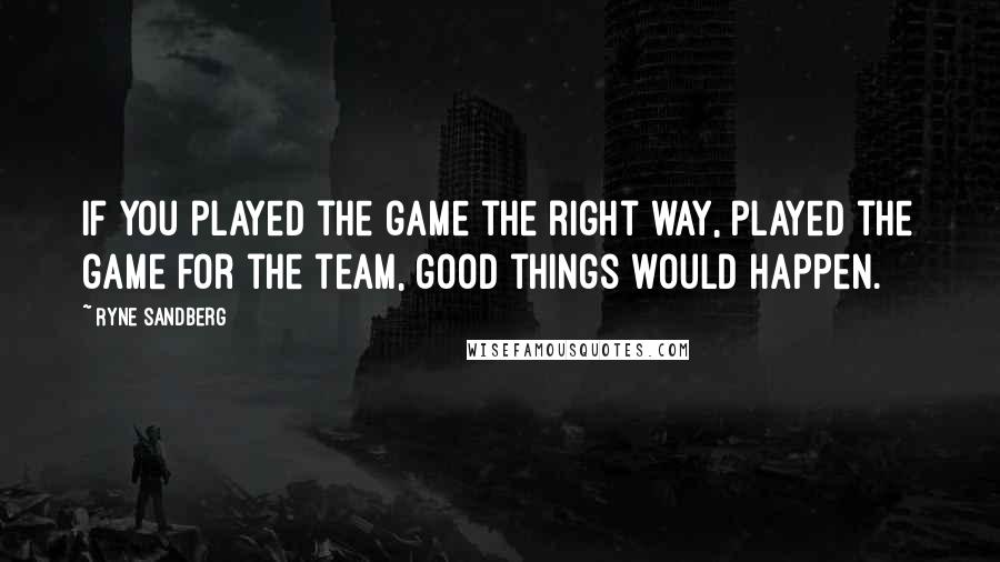 Ryne Sandberg Quotes: If you played the game the right way, played the game for the team, good things would happen.