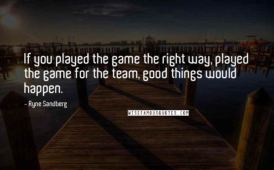 Ryne Sandberg Quotes: If you played the game the right way, played the game for the team, good things would happen.