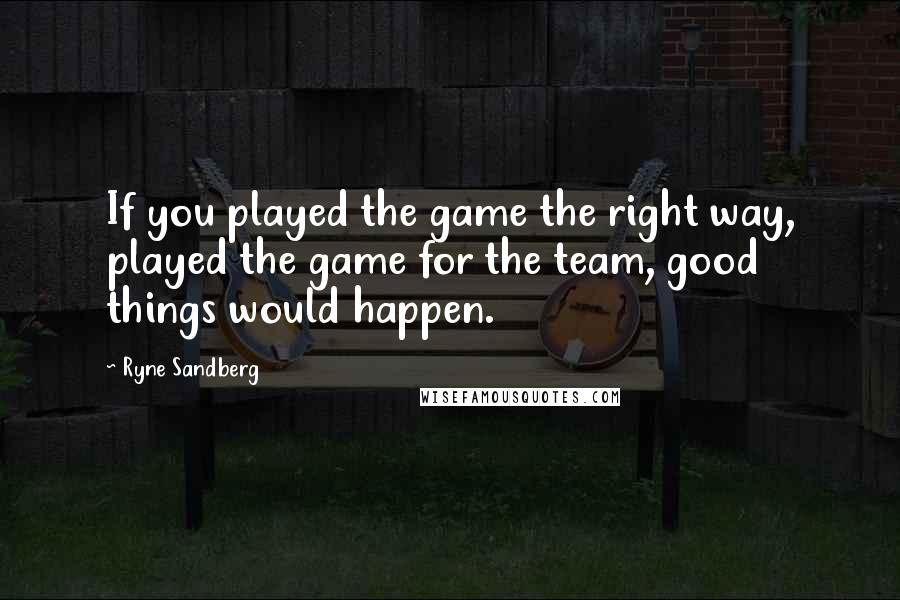 Ryne Sandberg Quotes: If you played the game the right way, played the game for the team, good things would happen.