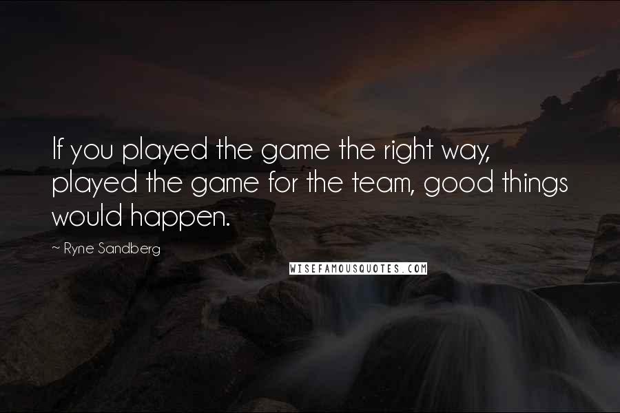 Ryne Sandberg Quotes: If you played the game the right way, played the game for the team, good things would happen.