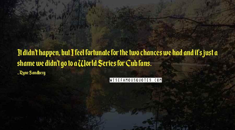 Ryne Sandberg Quotes: It didn't happen, but I feel fortunate for the two chances we had and it's just a shame we didn't go to a World Series for Cub fans.