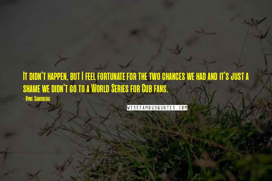 Ryne Sandberg Quotes: It didn't happen, but I feel fortunate for the two chances we had and it's just a shame we didn't go to a World Series for Cub fans.
