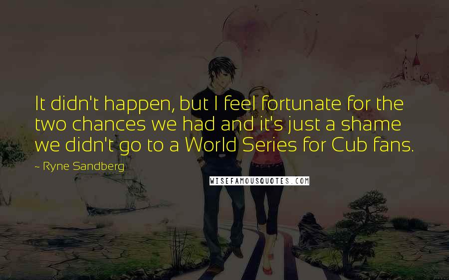 Ryne Sandberg Quotes: It didn't happen, but I feel fortunate for the two chances we had and it's just a shame we didn't go to a World Series for Cub fans.