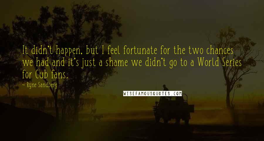 Ryne Sandberg Quotes: It didn't happen, but I feel fortunate for the two chances we had and it's just a shame we didn't go to a World Series for Cub fans.