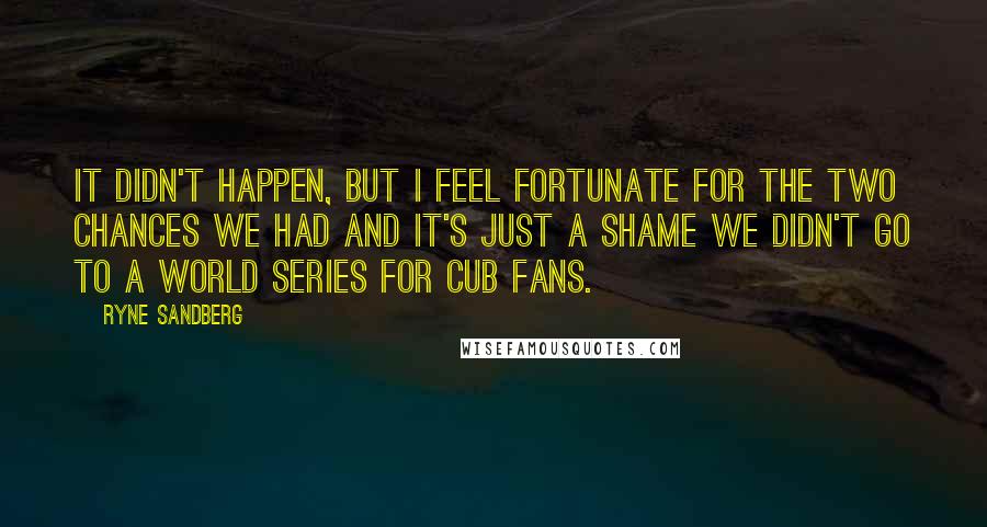 Ryne Sandberg Quotes: It didn't happen, but I feel fortunate for the two chances we had and it's just a shame we didn't go to a World Series for Cub fans.