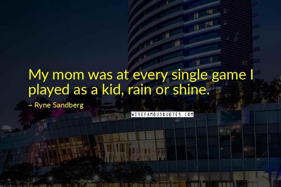 Ryne Sandberg Quotes: My mom was at every single game I played as a kid, rain or shine.