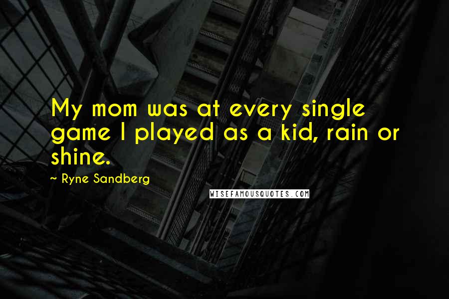 Ryne Sandberg Quotes: My mom was at every single game I played as a kid, rain or shine.