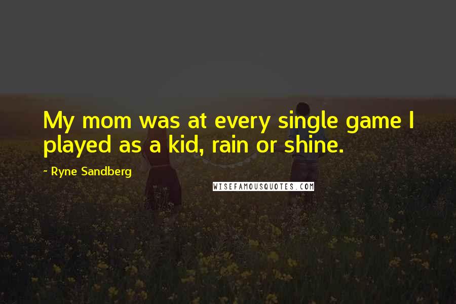 Ryne Sandberg Quotes: My mom was at every single game I played as a kid, rain or shine.